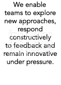 We enable teams to explore new approaches, respond constructively to feedback and remain innovative under pressure.