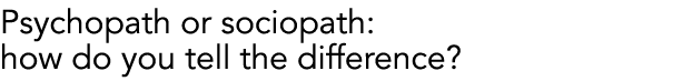 Psychopath or sociopath: how do you tell the difference?