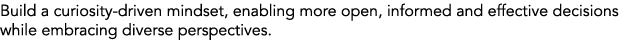 Build a curiosity driven mindset, enabling more open, informed and effective decisions while embracing diverse perspe...