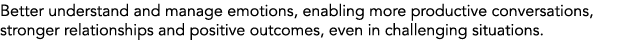 Better understand and manage emotions, enabling more productive conversations, stronger relationships and positive ou...
