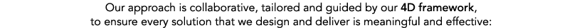 Our approach is collaborative, tailored and guided by our 4D framework, to ensure every solution that we design and d...