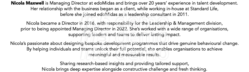 Nicola Maxwell is Managing Director at edoMidas and brings over 20 years’ experience in talent development. Her relat...